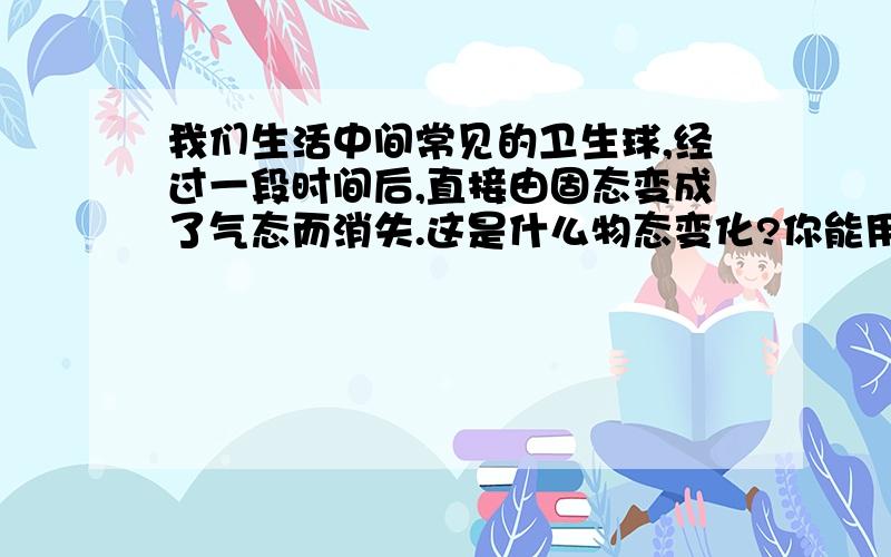 我们生活中间常见的卫生球,经过一段时间后,直接由固态变成了气态而消失.这是什么物态变化?你能用所学过的知识说明其体积增大