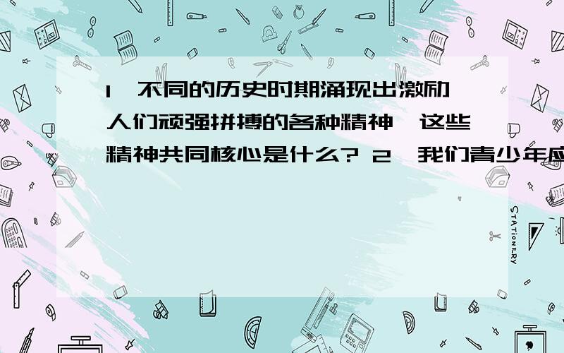 1、不同的历史时期涌现出激励人们顽强拼搏的各种精神,这些精神共同核心是什么? 2、我们青少年应该怎样继