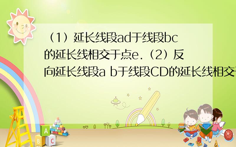 （1）延长线段ad于线段bc的延长线相交于点e.（2）反向延长线段a b于线段CD的延长线相交于点