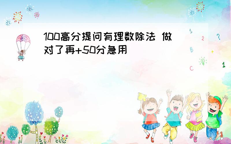 100高分提问有理数除法 做对了再+50分急用