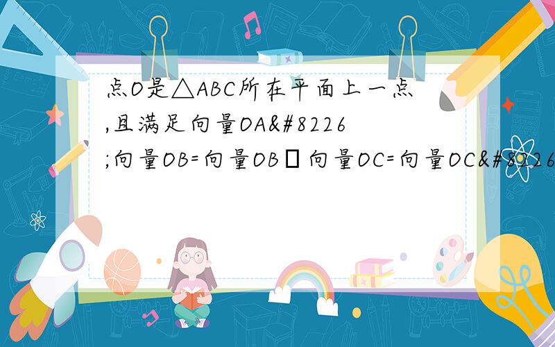 点O是△ABC所在平面上一点,且满足向量OA•向量OB=向量OB•向量OC=向量OC•