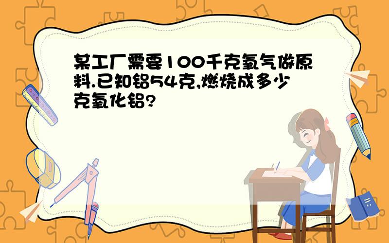 某工厂需要100千克氧气做原料.已知铝54克,燃烧成多少克氧化铝?