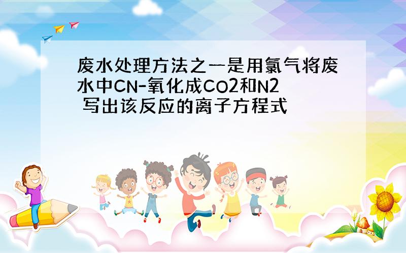 废水处理方法之一是用氯气将废水中CN-氧化成CO2和N2 写出该反应的离子方程式