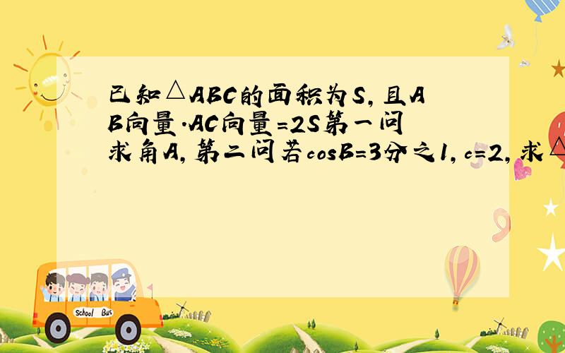 已知△ABC的面积为S,且AB向量.AC向量=2S第一问求角A,第二问若cosB=3分之1,c=2,求△ABC面积S