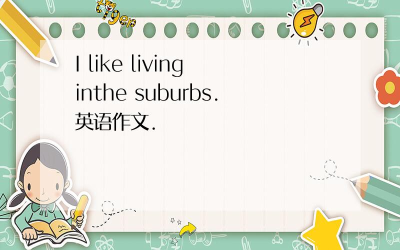 I like living inthe suburbs.英语作文.