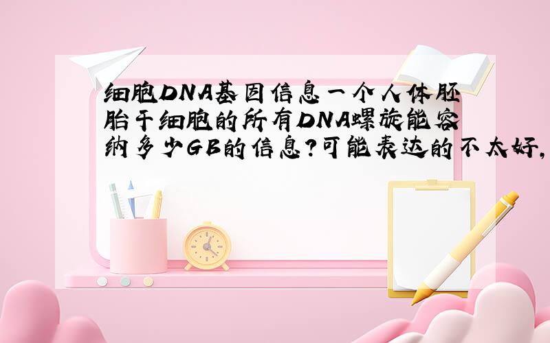 细胞DNA基因信息一个人体胚胎干细胞的所有DNA螺旋能容纳多少GB的信息?可能表达的不太好,但就是一个细胞核所能存储的信