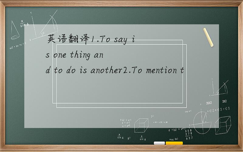 英语翻译1.To say is one thing and to do is another2.To mention t