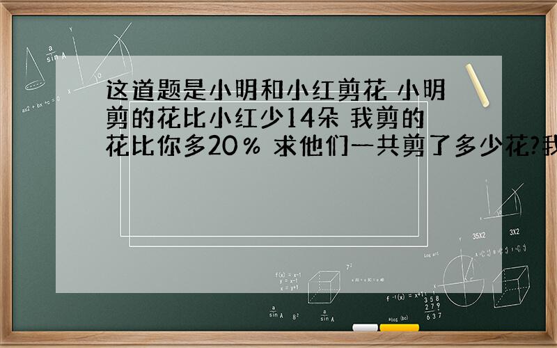 这道题是小明和小红剪花 小明剪的花比小红少14朵 我剪的花比你多20％ 求他们一共剪了多少花?我