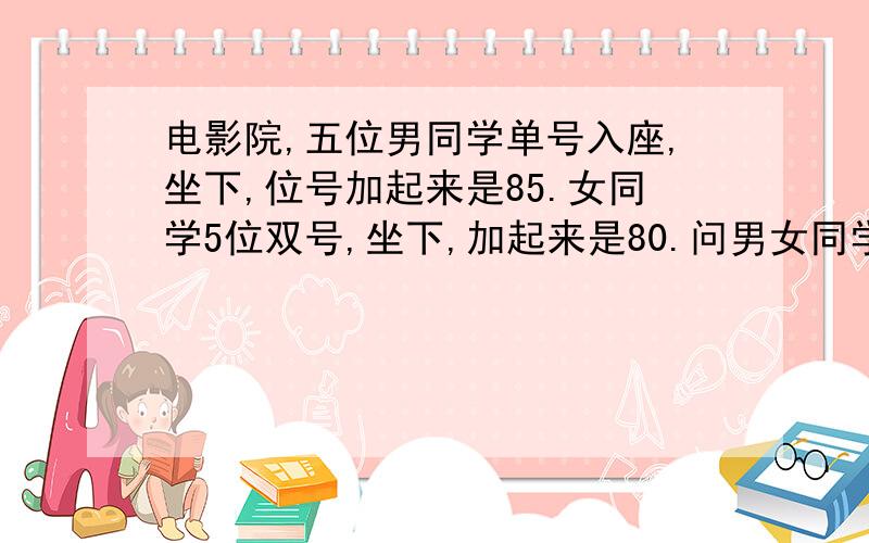 电影院,五位男同学单号入座,坐下,位号加起来是85.女同学5位双号,坐下,加起来是80.问男女同学分别多少