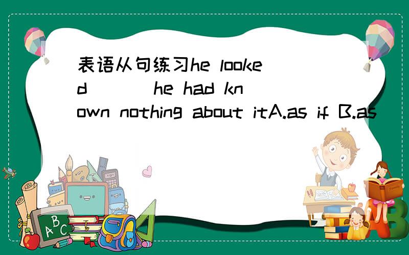 表语从句练习he looked ___he had known nothing about itA.as if B.as