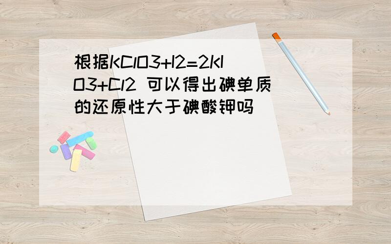 根据KClO3+I2=2KIO3+Cl2 可以得出碘单质的还原性大于碘酸钾吗