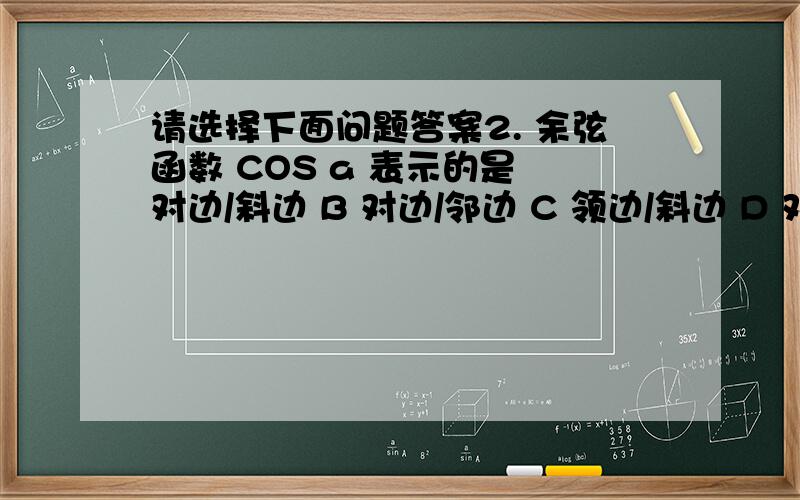 请选择下面问题答案2. 余弦函数 COS a 表示的是 对边/斜边 B 对边/邻边 C 领边/斜边 D 对边/邻边