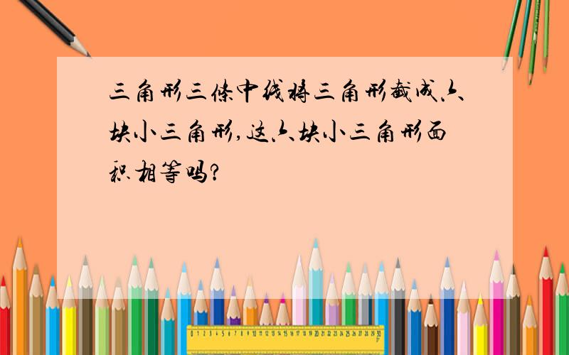 三角形三条中线将三角形截成六块小三角形,这六块小三角形面积相等吗?