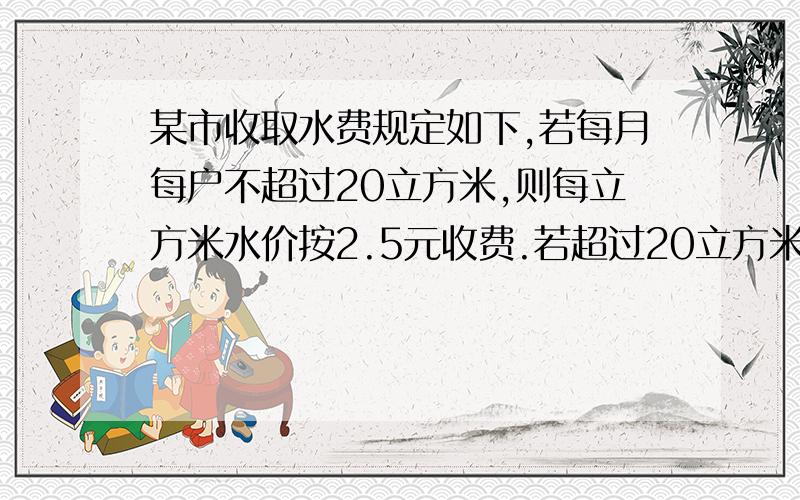 某市收取水费规定如下,若每月每户不超过20立方米,则每立方米水价按2.5元收费.若超过20立方米,则超过部分每立方米按4