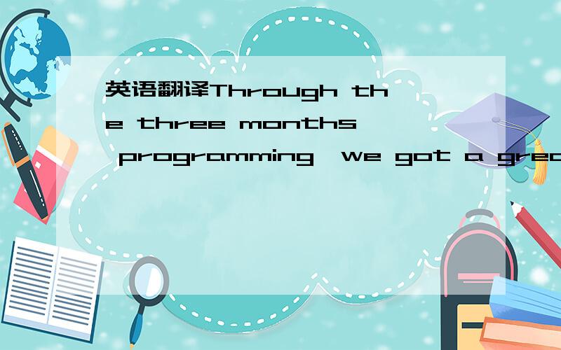 英语翻译Through the three months programming,we got a great prog