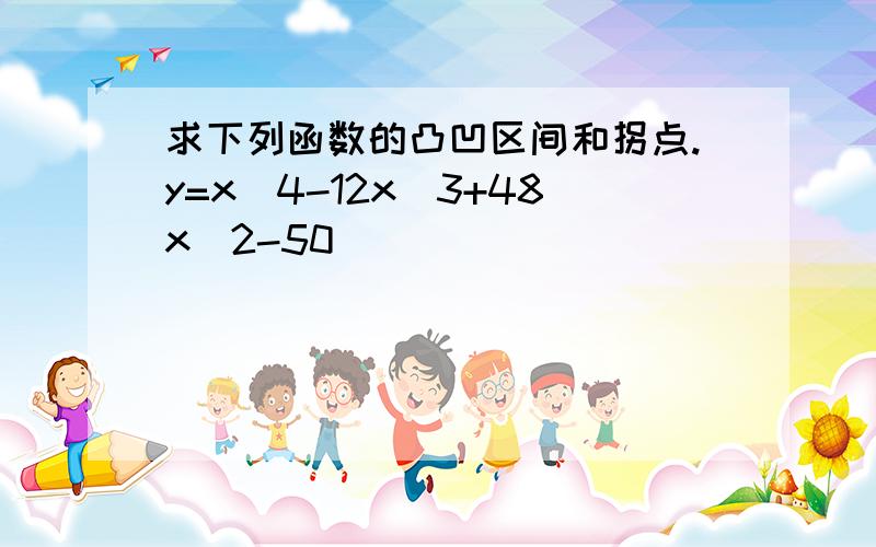 求下列函数的凸凹区间和拐点.y=x^4-12x^3+48x^2-50