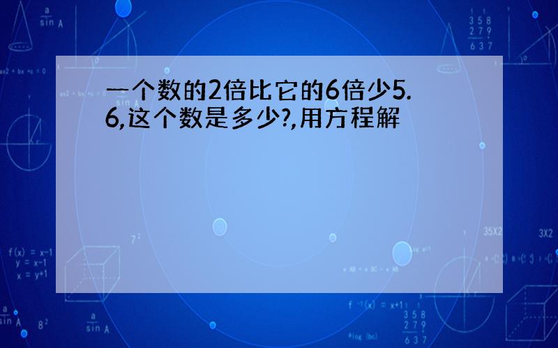 一个数的2倍比它的6倍少5.6,这个数是多少?,用方程解