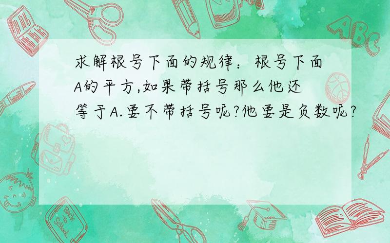 求解根号下面的规律：根号下面A的平方,如果带括号那么他还等于A.要不带括号呢?他要是负数呢?