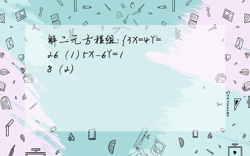 解二元方程组:{3X=4Y=26 (1) 5X-6Y=18 (2)