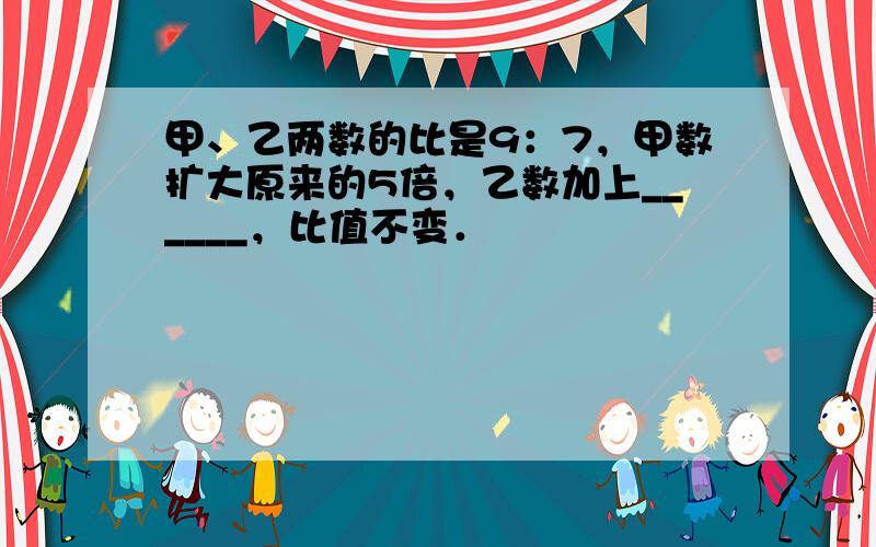 甲、乙两数的比是9：7，甲数扩大原来的5倍，乙数加上______，比值不变．