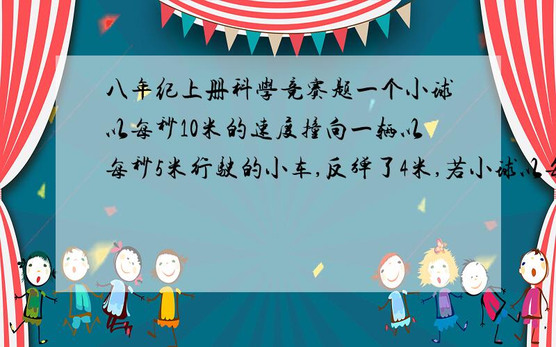 八年纪上册科学竞赛题一个小球以每秒10米的速度撞向一辆以每秒5米行驶的小车,反弹了4米,若小球以每秒15米的速度撞向以每