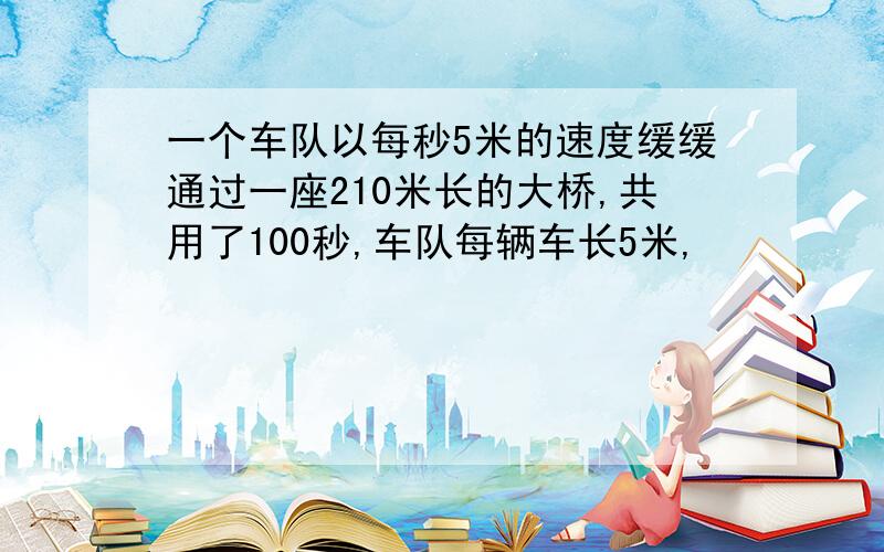 一个车队以每秒5米的速度缓缓通过一座210米长的大桥,共用了100秒,车队每辆车长5米,