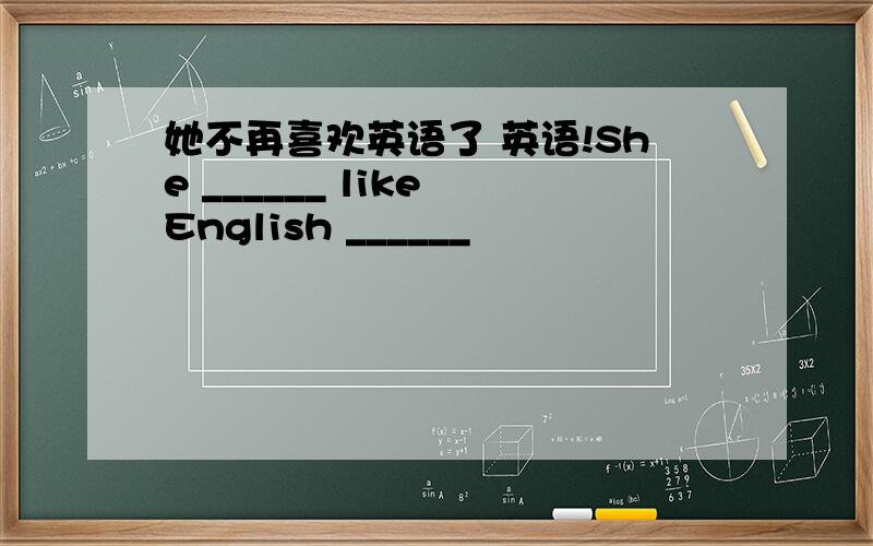 她不再喜欢英语了 英语!She ______ like English ______