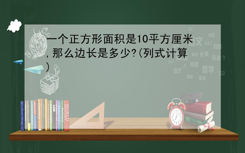 一个正方形面积是10平方厘米,那么边长是多少?(列式计算)