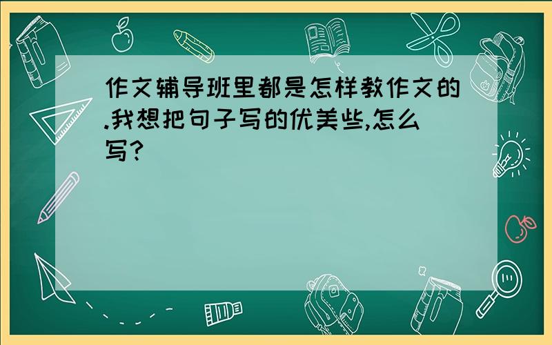 作文辅导班里都是怎样教作文的.我想把句子写的优美些,怎么写?