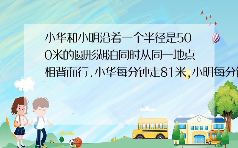 小华和小明沿着一个半径是500米的圆形湖泊同时从同一地点相背而行.小华每分钟走81米,小明每分钟走76米.