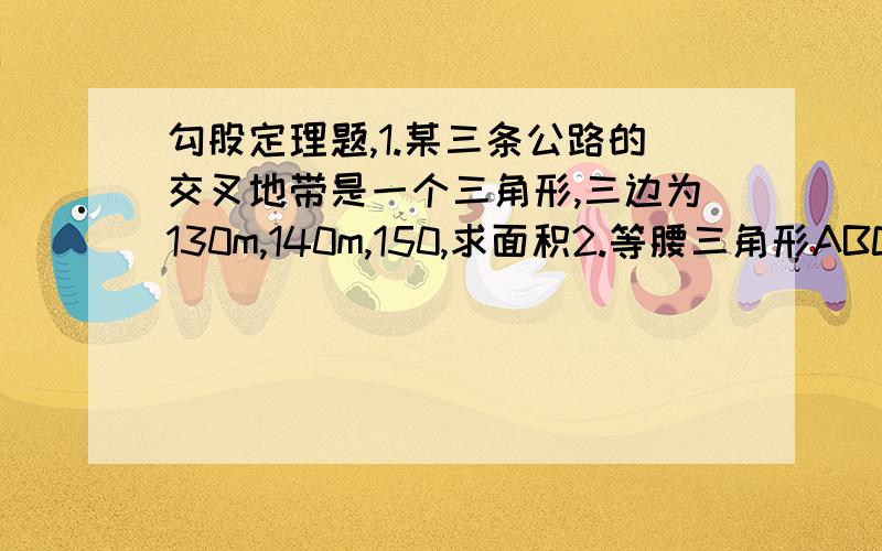 勾股定理题,1.某三条公路的交叉地带是一个三角形,三边为130m,140m,150,求面积2.等腰三角形ABC底边BC长