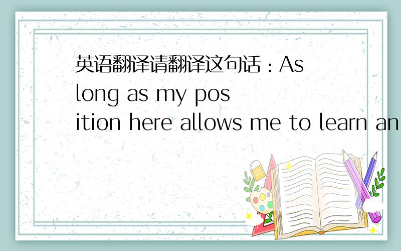 英语翻译请翻译这句话：As long as my position here allows me to learn an