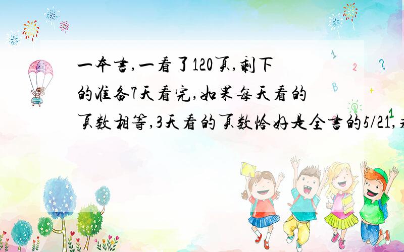 一本书,一看了120页,剩下的准备7天看完,如果每天看的页数相等,3天看的页数恰好是全书的5/21,求共多少