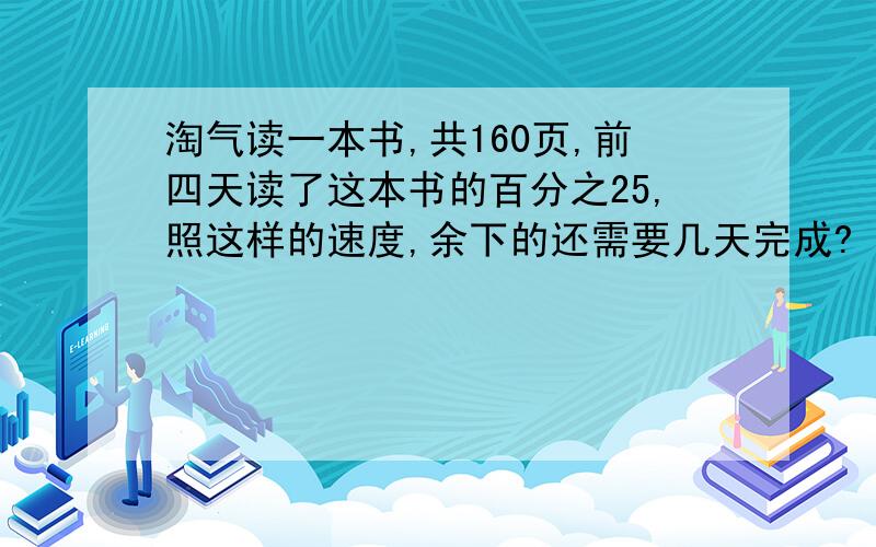 淘气读一本书,共160页,前四天读了这本书的百分之25,照这样的速度,余下的还需要几天完成?