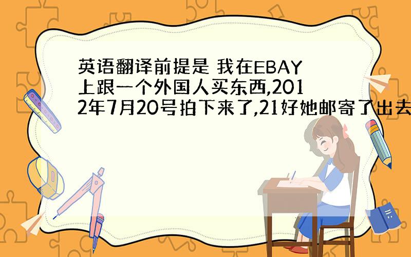 英语翻译前提是 我在EBAY上跟一个外国人买东西,2012年7月20号拍下来了,21好她邮寄了出去,等了十几天没有收到货