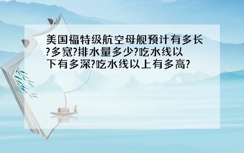 美国福特级航空母舰预计有多长?多宽?排水量多少?吃水线以下有多深?吃水线以上有多高?