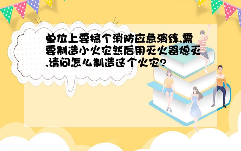 单位上要搞个消防应急演练,需要制造小火灾然后用灭火器熄灭,请问怎么制造这个火灾?