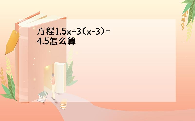 方程1.5x+3(x-3)=4.5怎么算