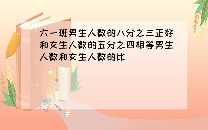 六一班男生人数的八分之三正好和女生人数的五分之四相等男生人数和女生人数的比