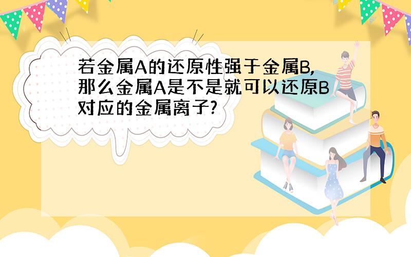 若金属A的还原性强于金属B,那么金属A是不是就可以还原B对应的金属离子?