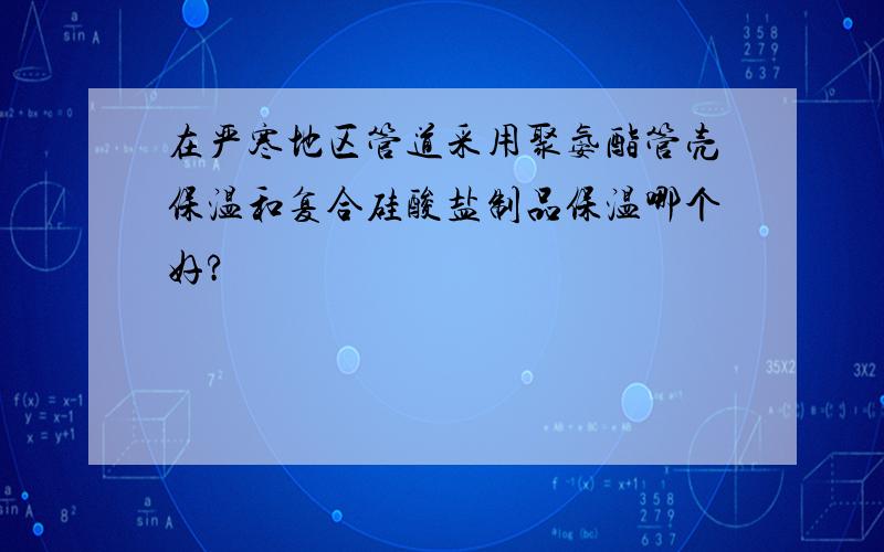 在严寒地区管道采用聚氨酯管壳保温和复合硅酸盐制品保温哪个好?