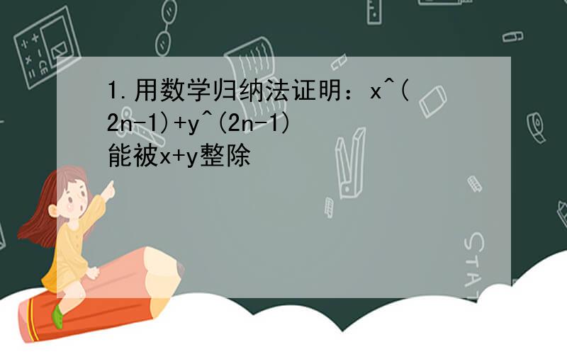 1.用数学归纳法证明：x^(2n-1)+y^(2n-1)能被x+y整除