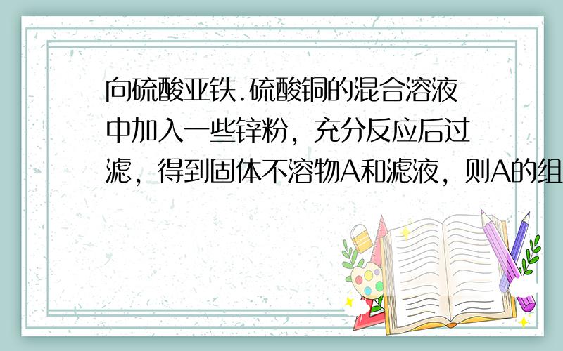 向硫酸亚铁.硫酸铜的混合溶液中加入一些锌粉，充分反应后过滤，得到固体不溶物A和滤液，则A的组成不可能是（　　）