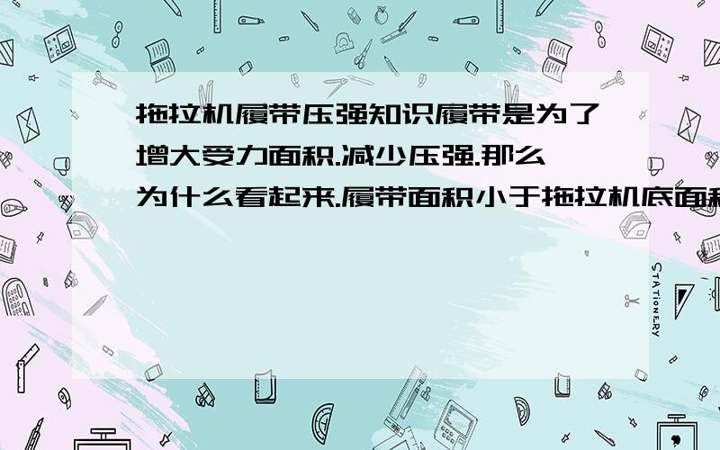 拖拉机履带压强知识履带是为了增大受力面积.减少压强.那么为什么看起来.履带面积小于拖拉机底面积.并没有增大受力面积呀》?