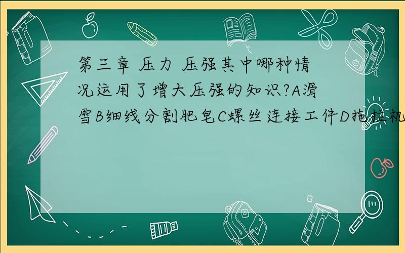 第三章 压力 压强其中哪种情况运用了增大压强的知识?A滑雪B细线分割肥皂C螺丝连接工件D拖拉机