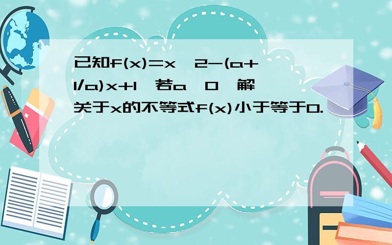 已知f(x)=x^2-(a+1/a)x+1,若a>0,解关于x的不等式f(x)小于等于0.