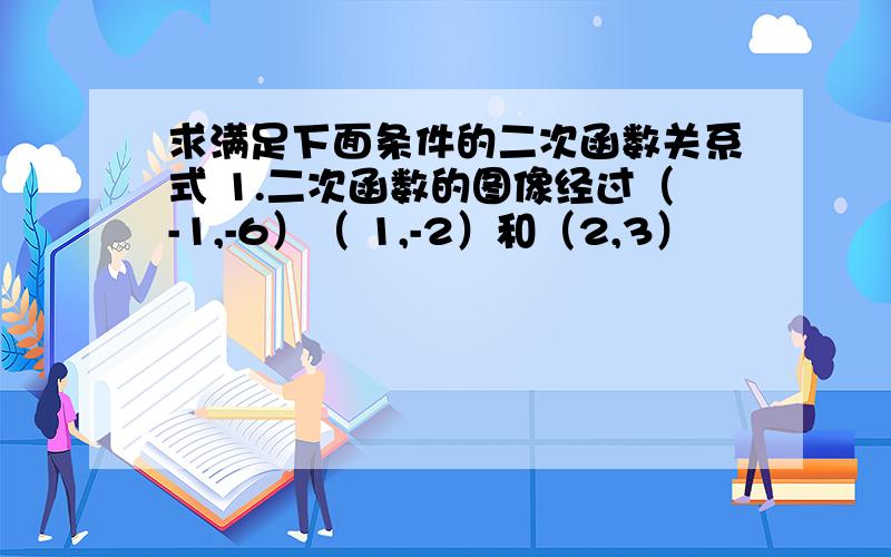 求满足下面条件的二次函数关系式 1.二次函数的图像经过（-1,-6）（ 1,-2）和（2,3）