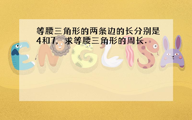 等腰三角形的两条边的长分别是4和7，求等腰三角形的周长．