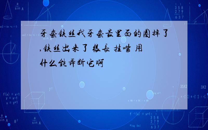 牙套铁丝我牙套最里面的圈掉了,铁丝出来了 很长 挂嘴 用什么能弄断它啊