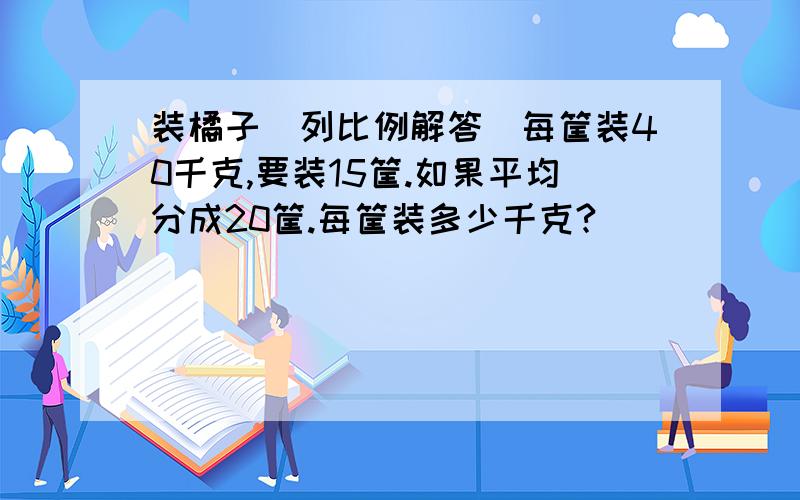 装橘子(列比例解答)每筐装40千克,要装15筐.如果平均分成20筐.每筐装多少千克?